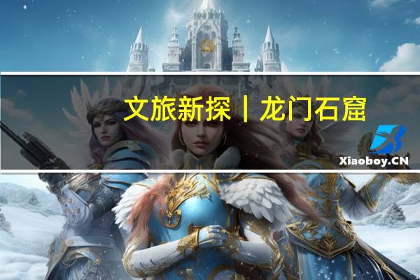文旅新探｜龙门石窟：佛窟不语 艺术永恒 到底什么情况呢