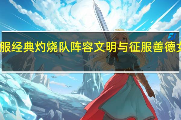 文明与征服经典灼烧队阵容 文明与征服善德女王经典灼烧队