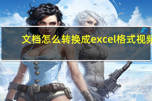 文档怎么转换成excel格式视频（文档怎么转换成excel）