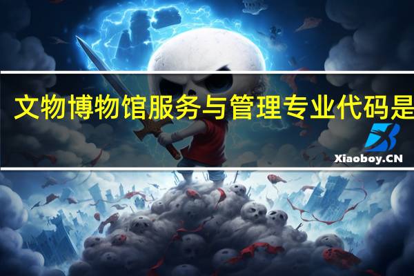 文物博物馆服务与管理专业代码是什么