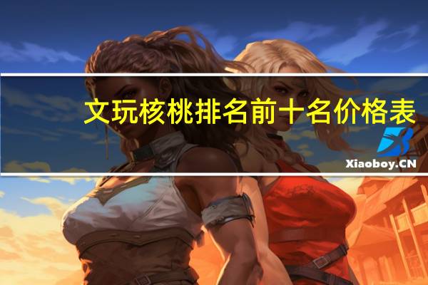 文玩核桃排名前十名价格表（文玩核桃排名）