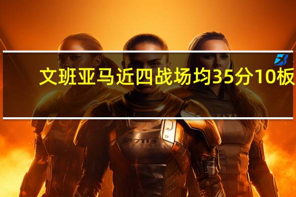文班亚马近四战场均35分10板6.5帽 圣诞大战创纪录