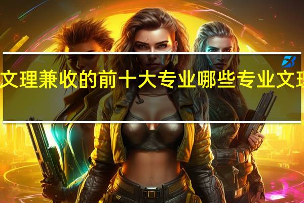 文理兼收的前十大专业 哪些专业文理兼收
