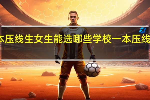 文科一本压线生女生能选哪些学校 一本压线生的最佳选择