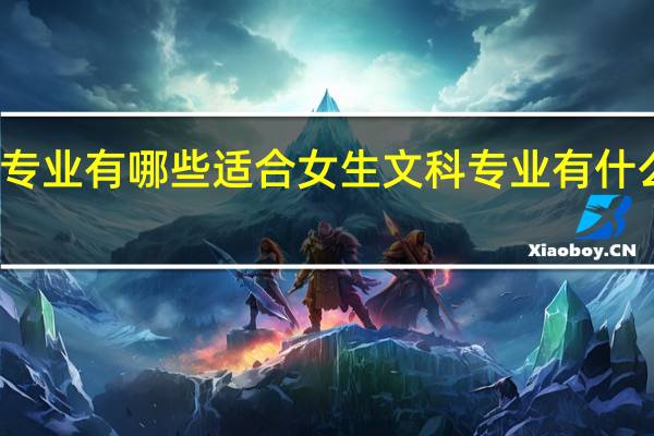 文科专业有哪些适合女生 文科专业有什么适合女生