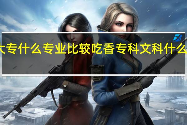 文科大专什么专业比较吃香 专科文科什么专业好就业