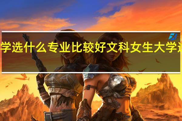 文科女生大学选什么专业比较好 文科女生大学选什么专业有前途