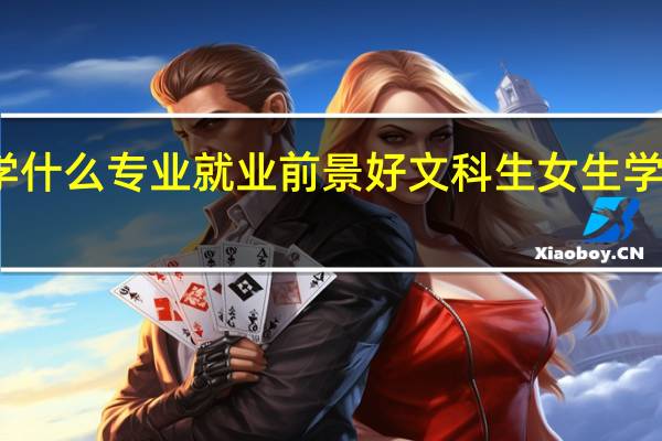 文科女生学什么专业就业前景好 文科生女生学什么专业好就业