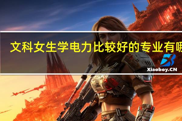 文科女生学电力比较好的专业有哪些‘