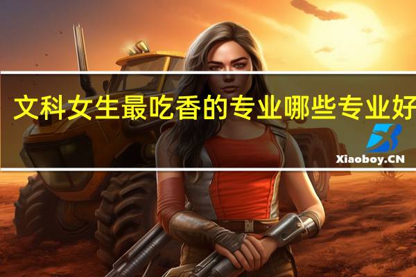 文科女生最吃香的专业 哪些专业好就业