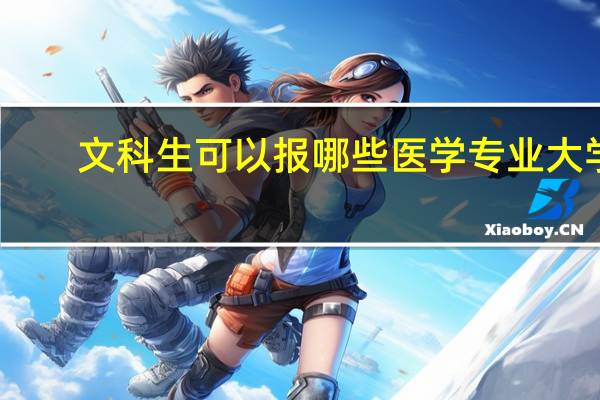 文科生可以报哪些医学专业大学（文科生可以报哪些医学专业）