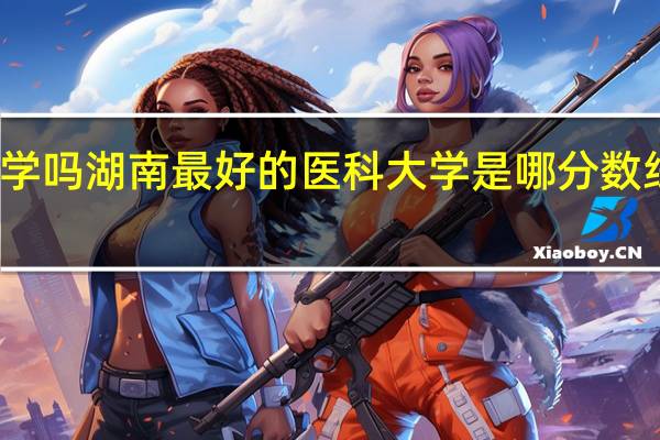 文科生可以报考医科大学吗湖南最好的医科大学是哪分数线是多少 湖南医科大学分数线