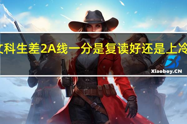 文科生差2A线一分是复读好还是上冷门院校