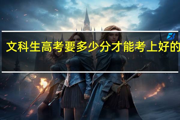 文科生高考要多少分才能考上好的大学