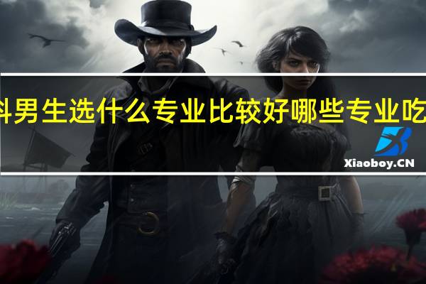 文科男生选什么专业比较好 哪些专业吃香有前途