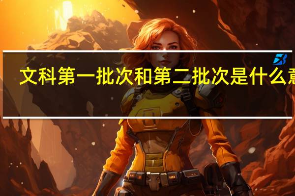 文科第一批次和第二批次是什么意思