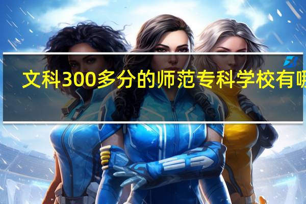 文科300多分的师范专科学校有哪些