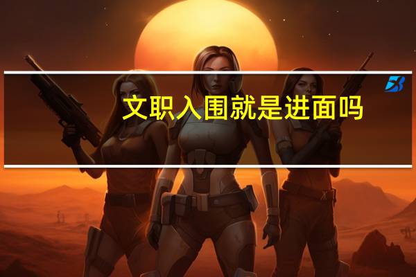文职入围就是进面吗