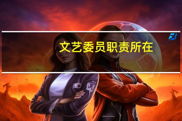 文艺委员职责所在（文艺委员职责）