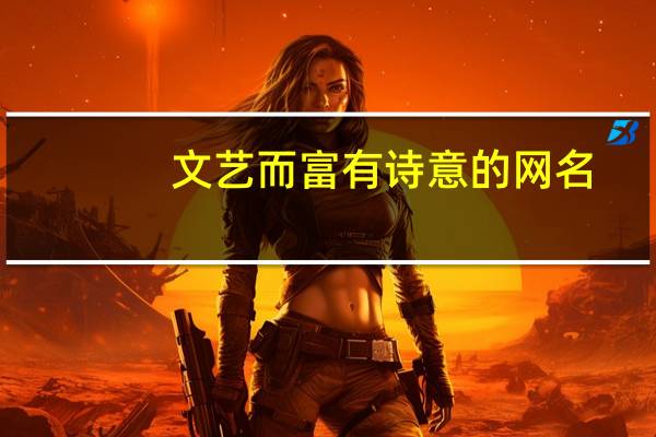 文艺而富有诗意的网名（优雅富有诗意的网名）