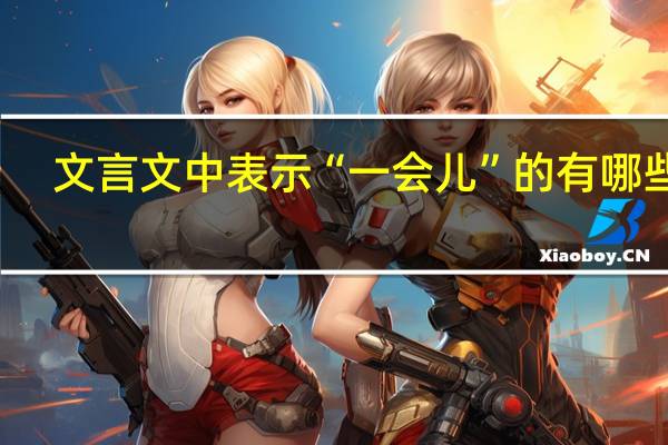 文言文中表示“一会儿”的有哪些词
