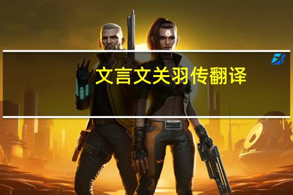 文言文关羽传翻译（关羽字云长河东解人也亡命奔涿郡翻译）