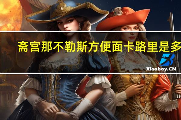 斋宫 那不勒斯方便面卡路里是多少