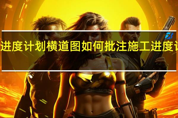 斑马进度计划横道图如何批注 施工进度计划横道图