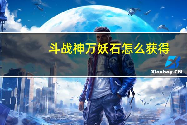 斗战神万妖石怎么获得？有什么用（斗战神万妖石怎么用）