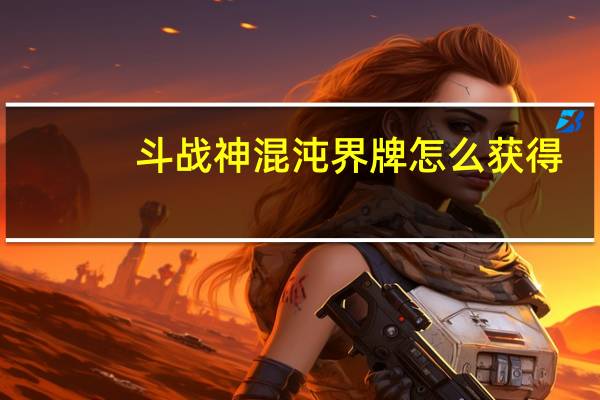 斗战神混沌界牌怎么获得（斗战神混沌界牌）