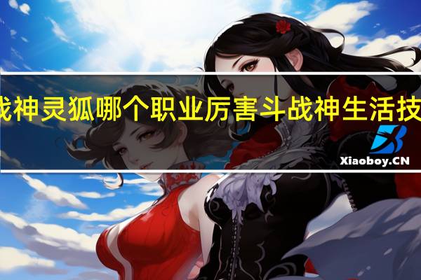 斗战神灵狐哪个职业厉害 斗战神生活技能哪个好