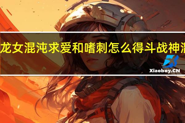 斗战神的龙女混沌求爱和嗜刺怎么得 斗战神混沌模式怎么开