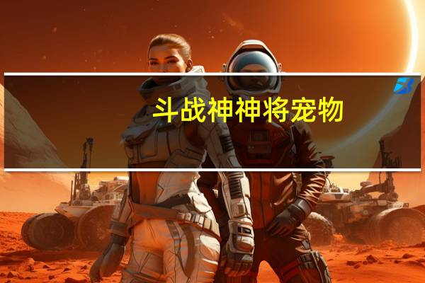 斗战神神将宠物（《斗战神》斗战神宠物虎仙解读攻略）