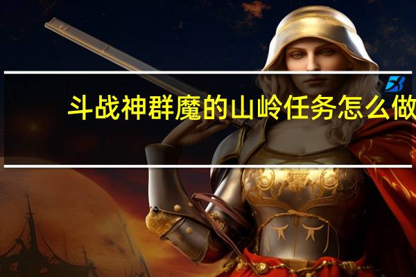 斗战神群魔的山岭任务怎么做(斗战神群魔的山岭任务攻略)