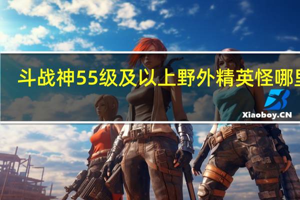 斗战神55级及以上野外精英怪哪里有
