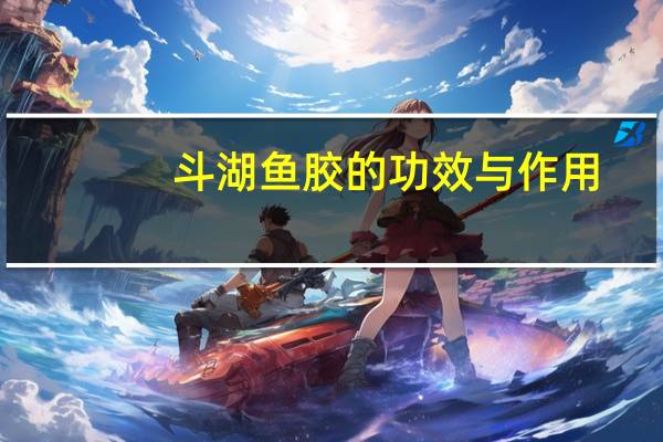 斗湖鱼胶的功效与作用（鱼胶的功效与作用）