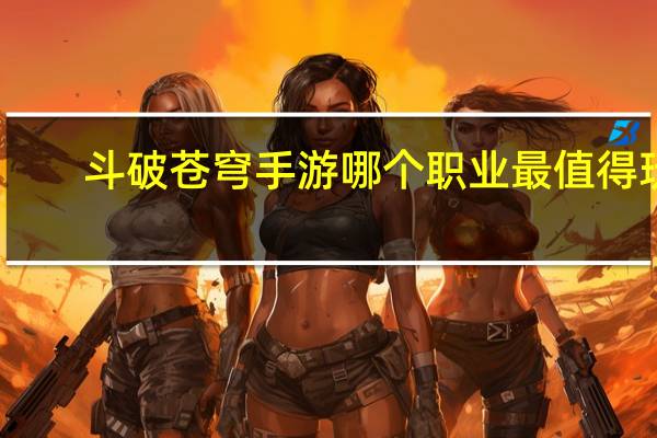 斗破苍穹手游哪个职业最值得玩（《斗破苍穹》玩家论职业选择心得）