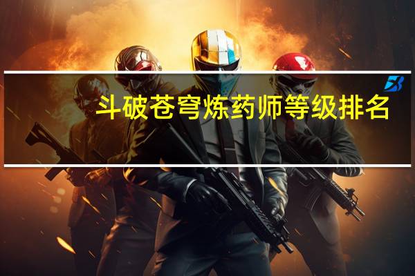 斗破苍穹炼药师等级排名（斗破苍穹炼药师等级）