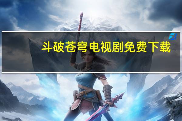 斗破苍穹电视剧免费下载（斗破苍穹电视剧全集下载）