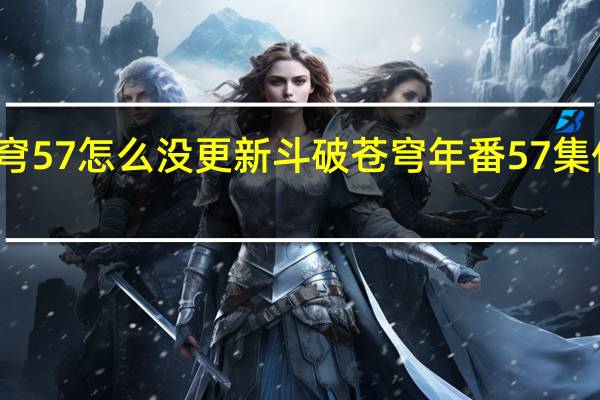 斗破苍穹57怎么没更新 斗破苍穹年番57集什么时候更新