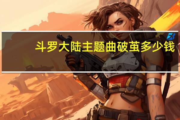 斗罗大陆主题曲破茧多少钱(斗罗大陆主题曲破茧歌曲)