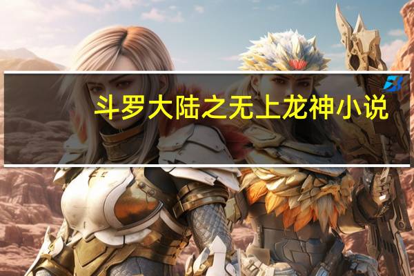 斗罗大陆之无上龙神 小说（斗罗大陆之无双龙神）