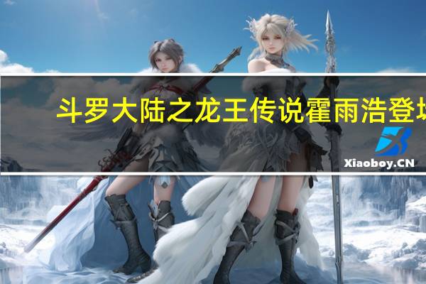 斗罗大陆之龙王传说霍雨浩登场（斗罗大陆之龙神九子）