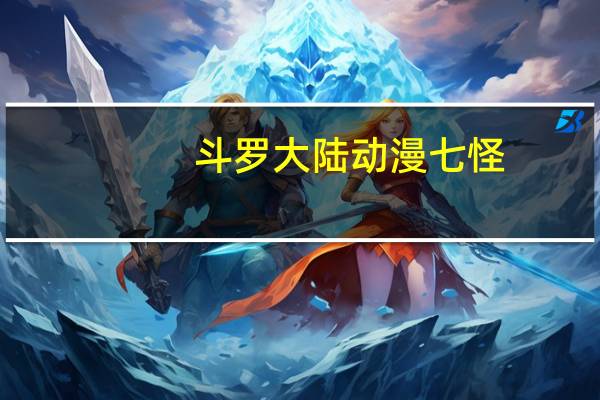 斗罗大陆动漫 七怪（斗罗大陆之七怪后代漫画版）