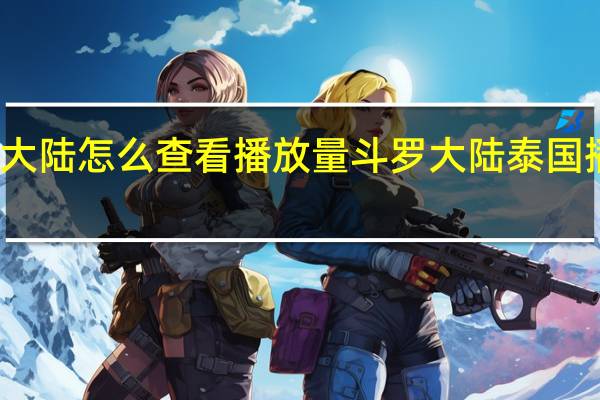 斗罗大陆怎么查看播放量 斗罗大陆泰国播出收视率