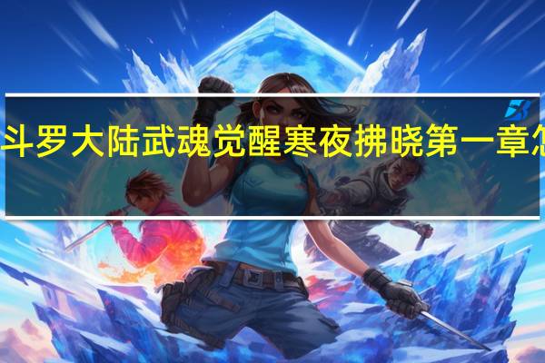 斗罗大陆武魂觉醒寒夜拂晓第一章怎么打-寒夜拂晓第一章通关攻略