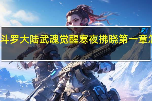 斗罗大陆武魂觉醒寒夜拂晓第一章怎么过-寒夜拂晓第一攻略
