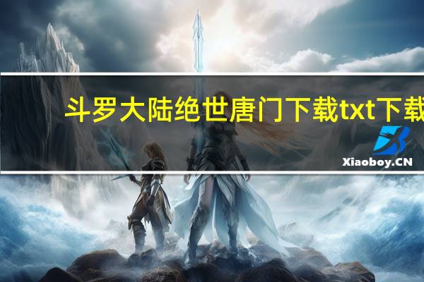 斗罗大陆绝世唐门下载txt下载（斗罗大陆绝世唐门下载txt）
