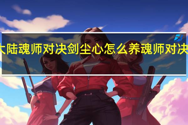 斗罗大陆魂师对决剑尘心怎么养 魂师对决剑尘心魂骨