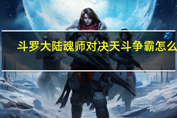 斗罗大陆魂师对决天斗争霸怎么玩-天斗阵容推荐一览